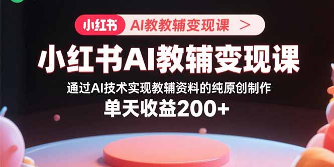 (15907期)小红书AI教辅变现课,通过AI技术实现教辅资料的纯原创制作 单天收益200+-赛德副业库