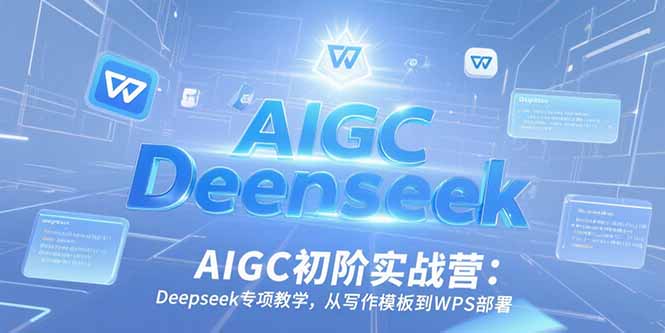 （15223期）AIGC初阶实战营：Deepseek专项教学，从写作模板到WPS部署-赛德副业库