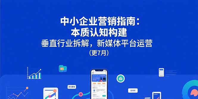 (15501期)中小企业营销指南:本质认知构建,垂直行业拆解,新媒体平台运营(更7月)-赛德副业库