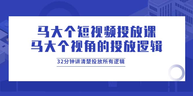 马大个短视频投放课,马大个视角的投放逻辑,32分钟讲清楚投放所有逻辑-赛德副业库
