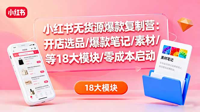 (16289期)小红书无货源爆款复制营:开店选品/爆款笔记/素材/等18大模块/零成本启动-赛德副业库