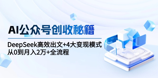 （15047期）AI公众号创收秘籍：DeepSeek高效出文+4大变现模式，从0到月入2万+全流程-赛德副业库