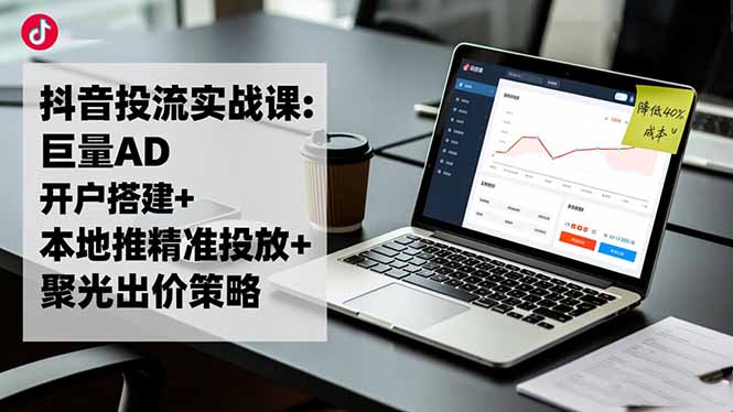 （16562期）抖音投流实战课:巨量AD开户搭建+本地推精准投放+聚光出价策略,成本降低40%-赛德副业库