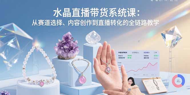 （15721期）水晶直播带货系统课：从赛道选择、内容创作到直播转化的全链路教学-赛德副业库