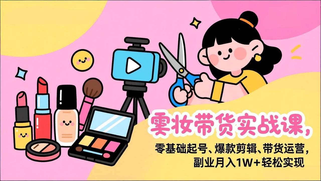 （17189期）美妆带货实战课，零基础起号、爆款剪辑、带货运营，副业月入1W+轻松实现-赛德副业库