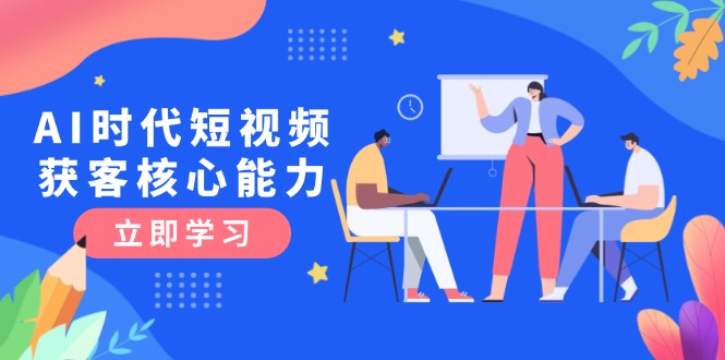 (15066期)AI时代短视频获客核心课程,三大必备技能解析,认知升级关键要点-赛德副业库