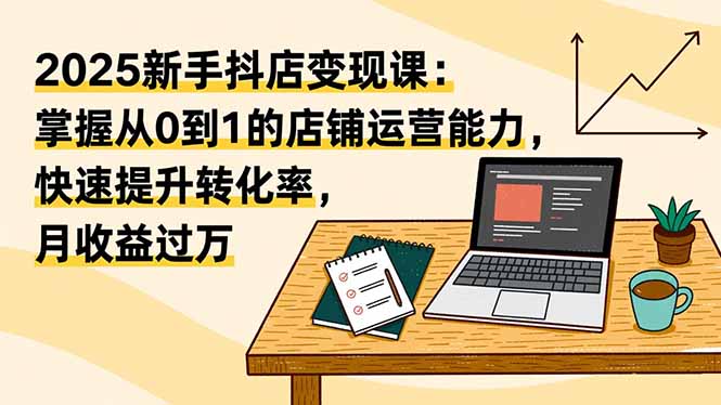 （16606期）2025新手抖店变现课：掌握从0到1的店铺运营能力，快速提升转化率,月收过万-赛德副业库