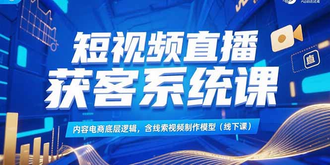 （15282期）短视频直播获客系统课，内容电商底层逻辑，含线索视频制作模型(线下课)-赛德副业库