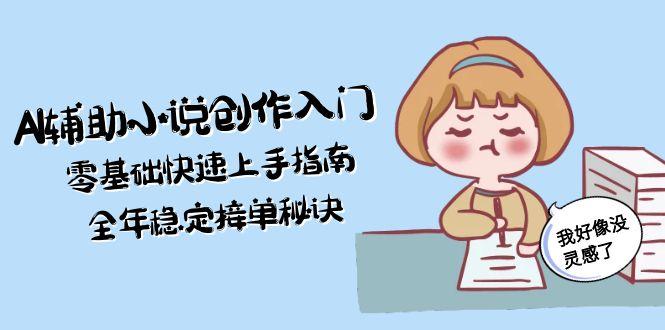 （15067期）AI辅助小说创作入门，零基础快速上手指南，全年稳定接单秘诀-赛德副业库