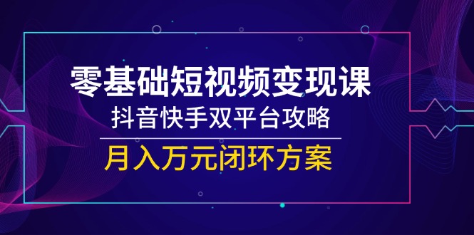 (14988期)零基础短视频变现课,抖音快手双平台攻略,月入万元闭环方案-赛德副业库