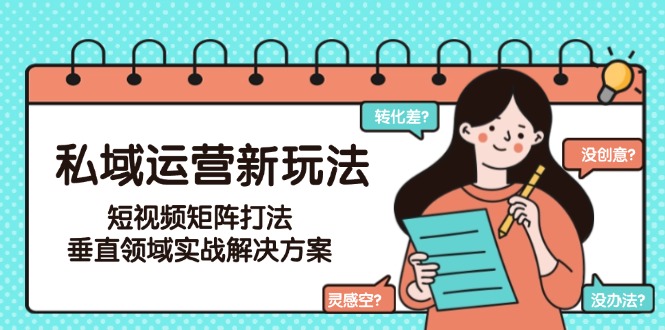 (15069期)私域运营新玩法,短视频矩阵打法,垂直领域实战解决方案(更新6月)-赛德副业库