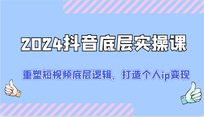 2024抖音底层实操课：重塑短视频底层逻辑，打造个人ip变现（52节）-赛德副业库