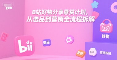 B站好物分享悬赏计划,从选品到营销全流程拆解-赛德副业库