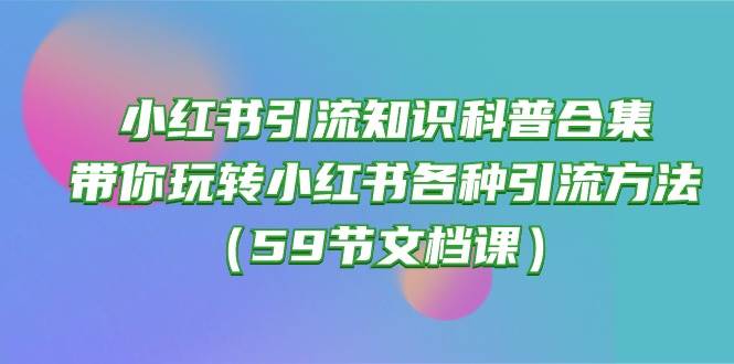 （10223期）小红书引流知识科普合集，带你玩转小红书各种引流方法（59节文档课）-赛德副业库