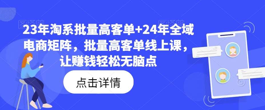 23年淘系批量高客单+24年全域电商矩阵，批量高客单线上课，让赚钱轻松无脑点-赛德副业库