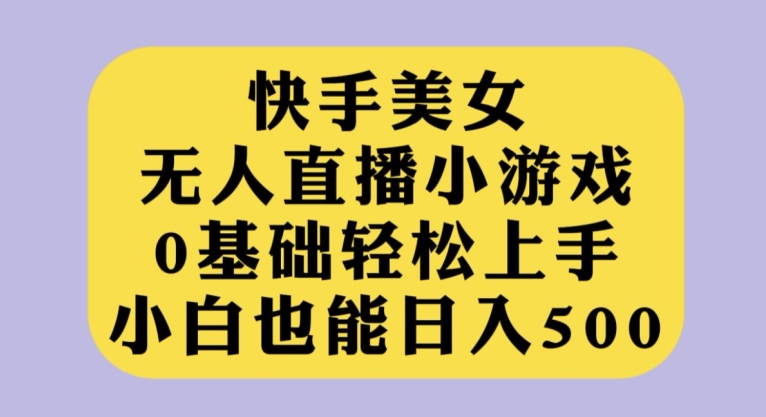 快手美女无人直播小游戏，0基础轻松上手，小白也能日入500【揭秘】-赛德副业库