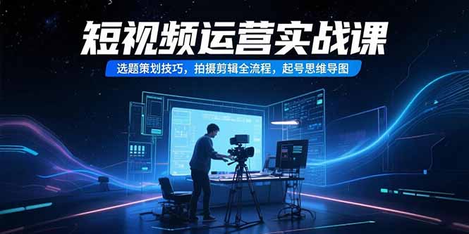 (15375期)短视频运营实战课,选题策划技巧,拍摄剪辑全流程,起号思维导图-赛德副业库