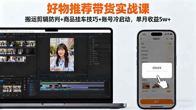（16467期）好物推荐带货实战课：搬运剪辑防判+商品挂车技巧+账号冷启动，单月收益5w+-赛德副业库