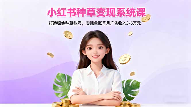 （16468期）小红书种草变现系统课：打造吸金种草账号，实现单账号月广告收入3-5万元-赛德副业库