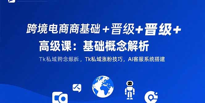 （15496期）跨境电商基础+晋级+高级课：基础概念解析,Tk私域涨粉技巧,AI客服系统搭建-赛德副业库