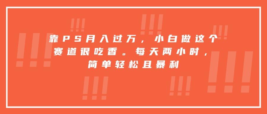 (15764期)靠PS月入过万,小白做这个赛道很吃香。每天两小时,简单轻松且暴利-赛德副业库