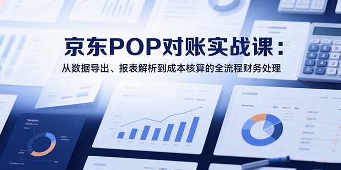 (15447期)2025京东POP对账实战课:从数据导出、报表解析到成本核算的全流程财务处理-赛德副业库