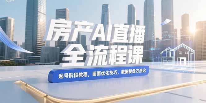 （15363期）房产AI直播全流程课，起号阶段教程，画面优化技巧，数据复盘方法论-赛德副业库