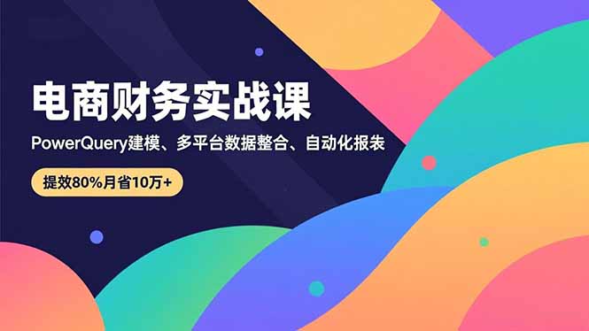 （16746期）电商财务实战课，Power Query建模、多平台数据整合、自动化报表，提效80%月省10万+-赛德副业库