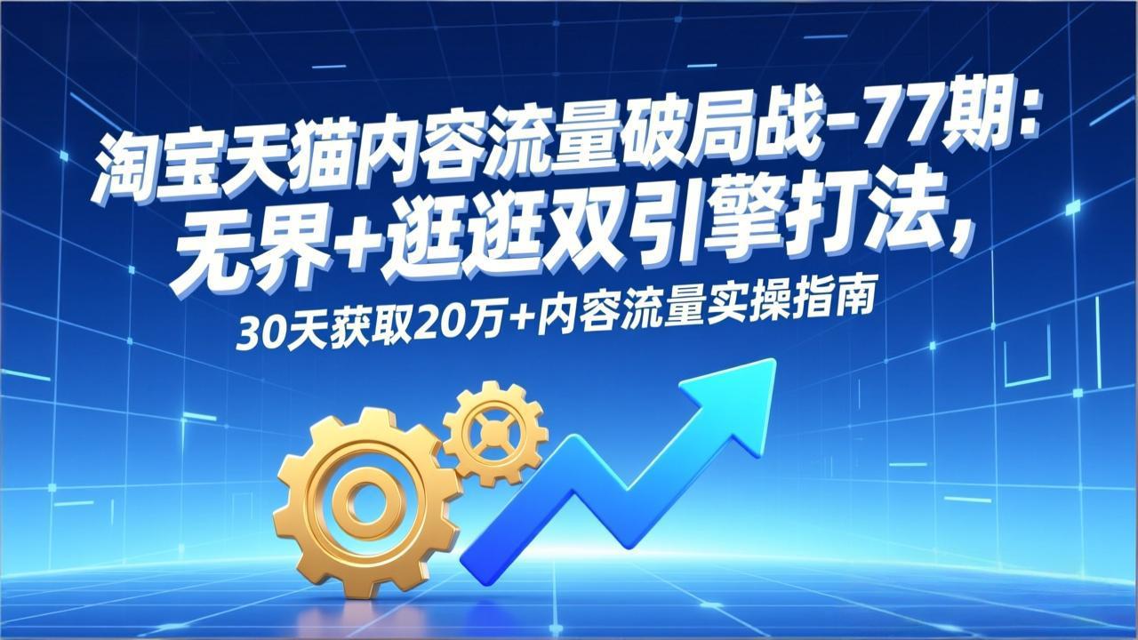 (17164期)淘宝天猫内容流量破局战-77期:无界+逛逛双引擎打法,30天获取20万+内容流量实操指南-赛德副业库