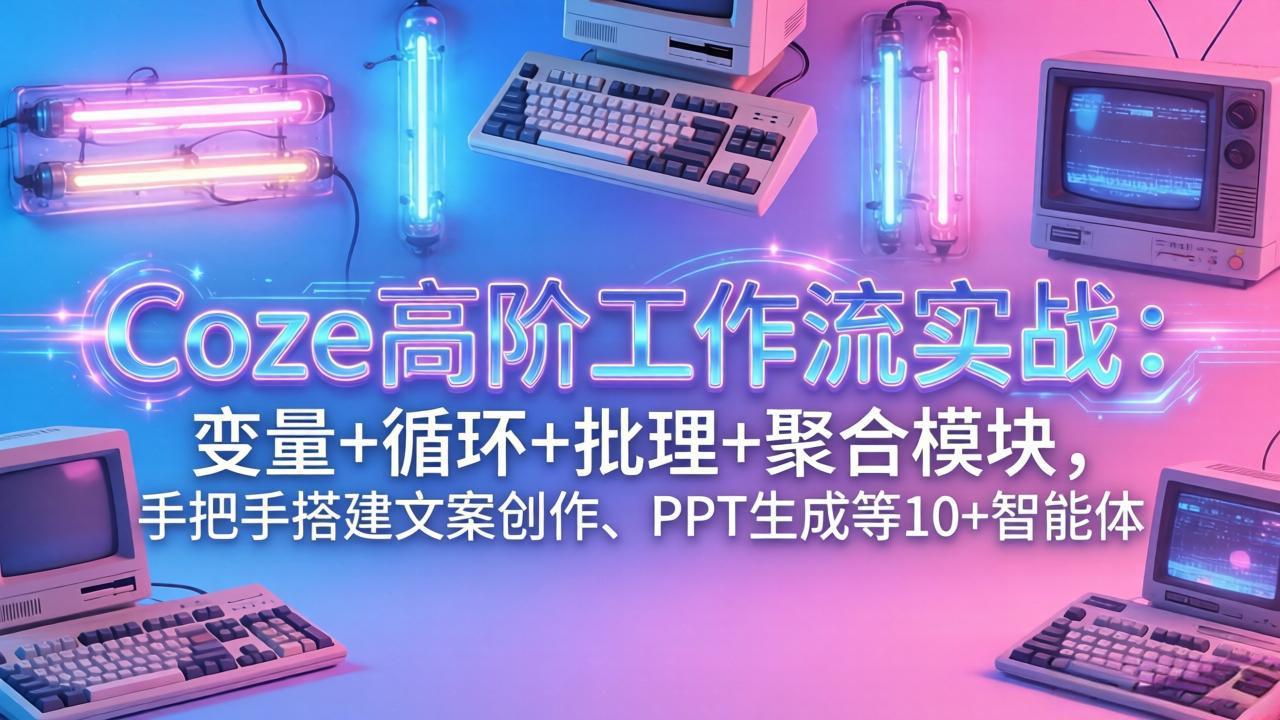 （17616期）Coze高阶工作流实战：变量+循环+批处理+聚合模块，手把手搭建文案创作、PPT 生成等 10+ 智能体-赛德副业库