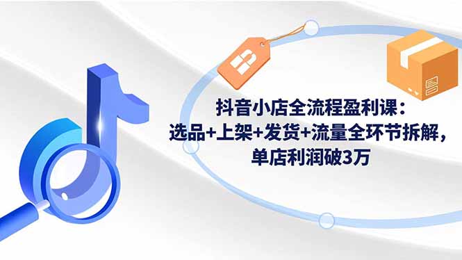 (16593期)抖音小店全流程盈利课:选品+上架+发货+流量全环节拆解,单店利润破3万-赛德副业库