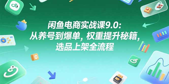 (15325期)闲鱼电商实战课9.0:从养号到爆单,权重提升秘籍,选品上架全流程-赛德副业库