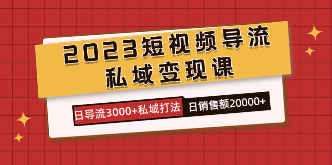 2023短视频导流·私域变现课,日导流3000+私域打法 日销售额2w+-赛德副业库