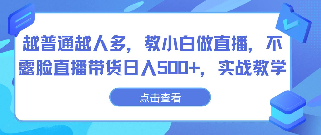 越普通越人多，教小白做直播，不露脸直播带货日入500+，实战教学-赛德副业库
