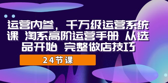 运营·内参 千万级·运营系统课 淘系高阶运营手册 从选品开始 完整做店技巧-赛德副业库