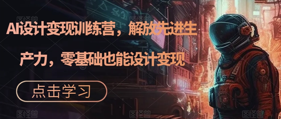 AI设计变现特训营，解放先进生产力，0基础也能设计变现（22节完结）-赛德副业库