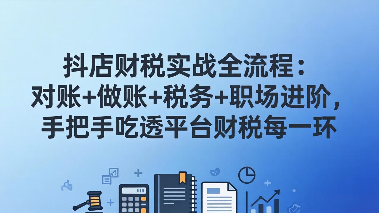 （17677期）抖店财税实操全流程：对账+做账+税务+职场进阶，手把手吃透平台财税每一环-赛德副业库