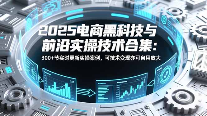 (16992期)2025电商黑科技与前沿实操技术合集:300+节实时更新实操案例,可技术变现亦可自用放大-赛德副业库