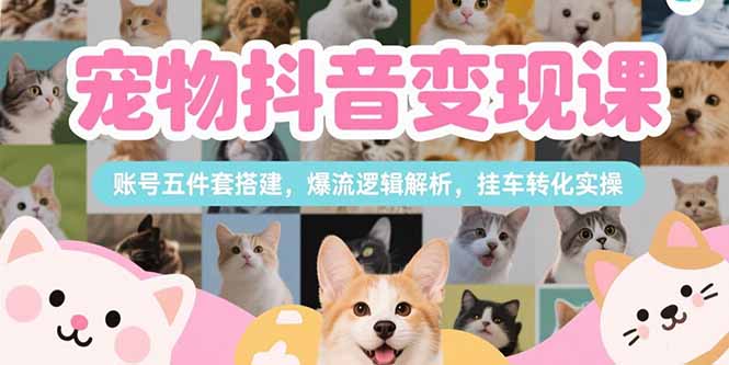 （15379期）宠物抖音变现课，账号五件套搭建，爆流逻辑解析，挂车转化实操-赛德副业库
