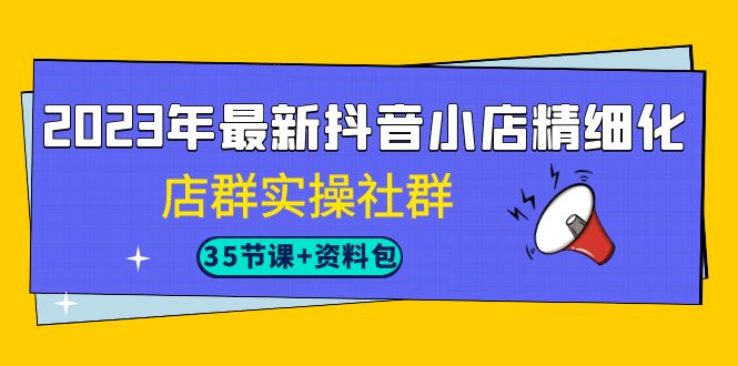 2023年最新抖音小店精细化-店群实操社群(35节课+资料包) 2023年最新抖音小店精细化-店群实操社群(35节课+资料包)