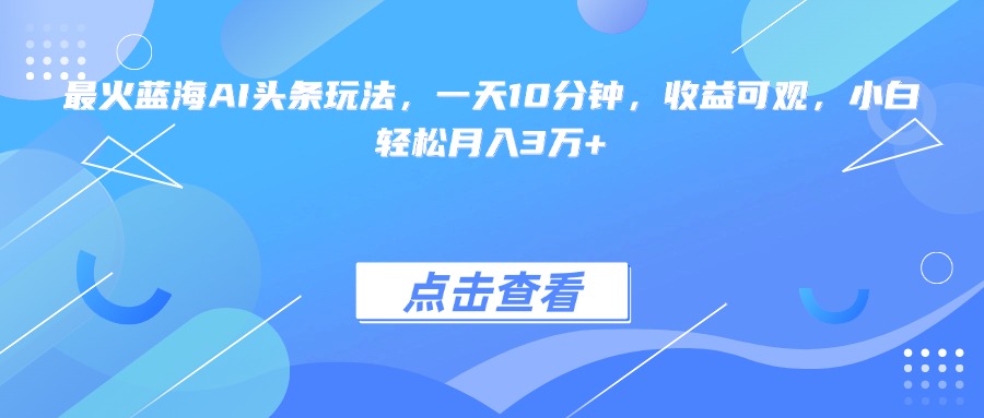 （15113期）最火蓝海AI头条玩法，一天10分钟，收益可观，小白轻松月入3万+-赛德副业库
