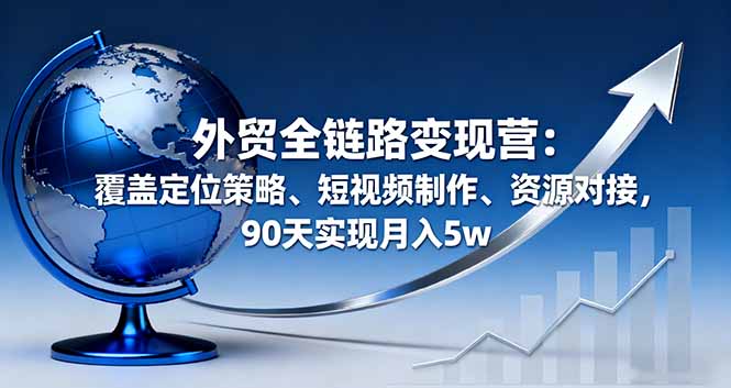 （16173期）外贸全链路变现营：覆盖定位策略、短视频制作、资源对接，90天实现月入5w-赛德副业库