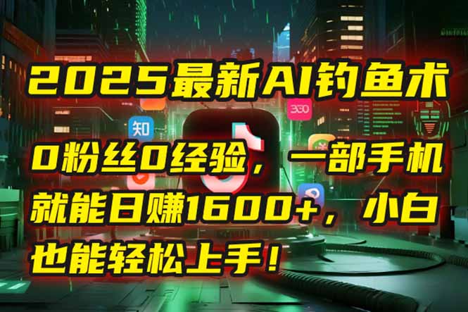 （15163期）2025最新AI钓鱼术：0粉丝0经验，一部手机就能开启自动赚钱模式！-赛德副业库