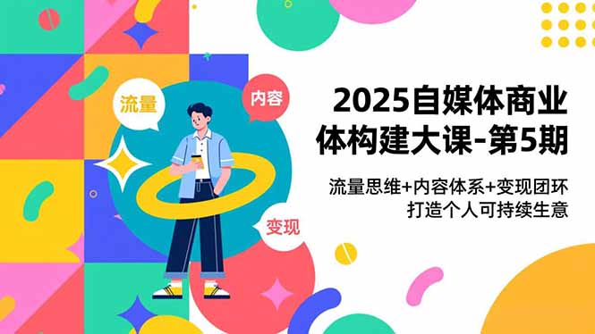 (16827期)2025自媒体商业体构建大课-第5期,流量思维+内容体系+变现闭环,打造个人可持续生意-赛德副业库