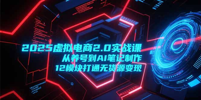 (15206期)2025虚拟电商2.0实战课,从养号到AI笔记制作,12模块打通无货源变现-赛德副业库