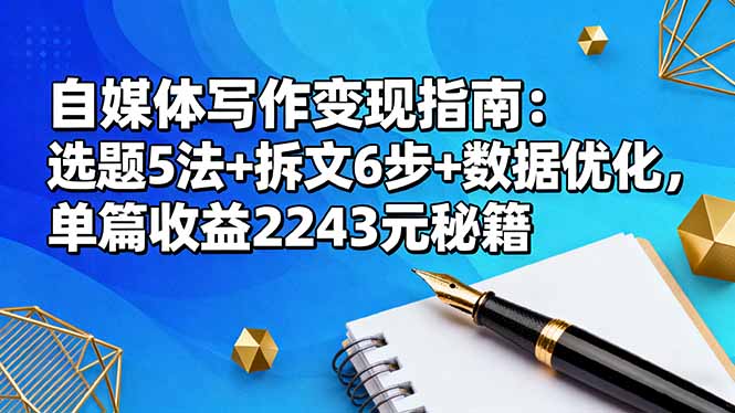 （16378期）自媒体写作变现指南：选题5法+拆文6步+数据优化，单篇收益2243元秘籍-赛德副业库