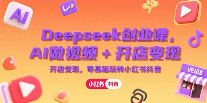 （15286期）Deepseek创业课，AI做视频+开店变现，零基础玩转小红书抖音-赛德副业库