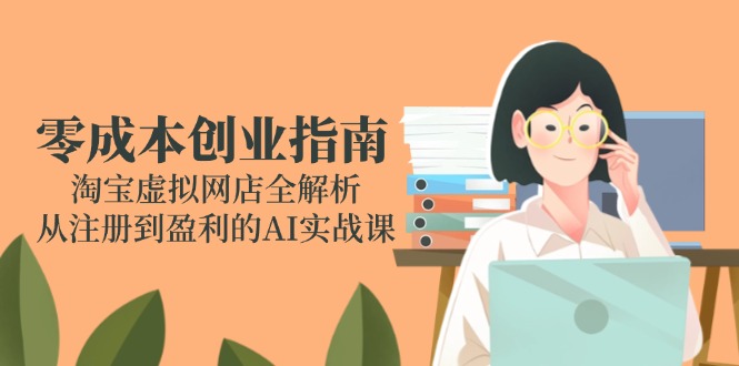 （14999期）零成本创业指南：淘宝虚拟网店全解析，从注册到盈利的AI实战课-赛德副业库