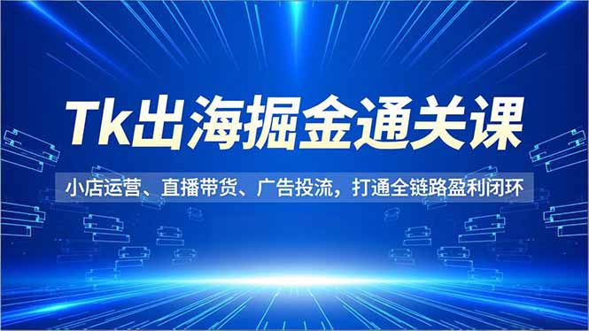 （16820期）Tk出海掘金通关课，小店运营、直播带货、广告投流，打通全链路盈利闭环-赛德副业库