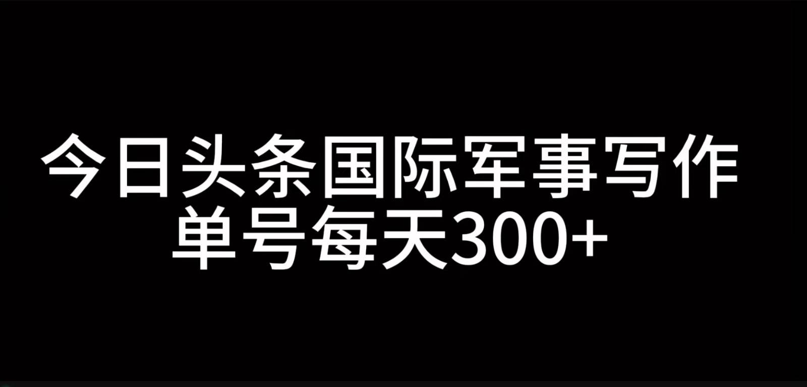 今日头条国际军事写作，利用AI创作，单号日入300+-赛德副业库
